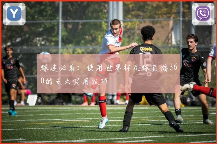球迷必看：使用世界杯足球直播360的五大实用技巧