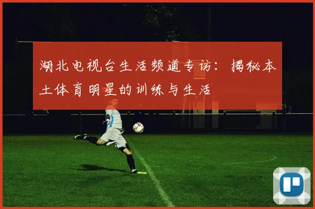 湖北电视台生活频道专访：揭秘本土体育明星的训练与生活