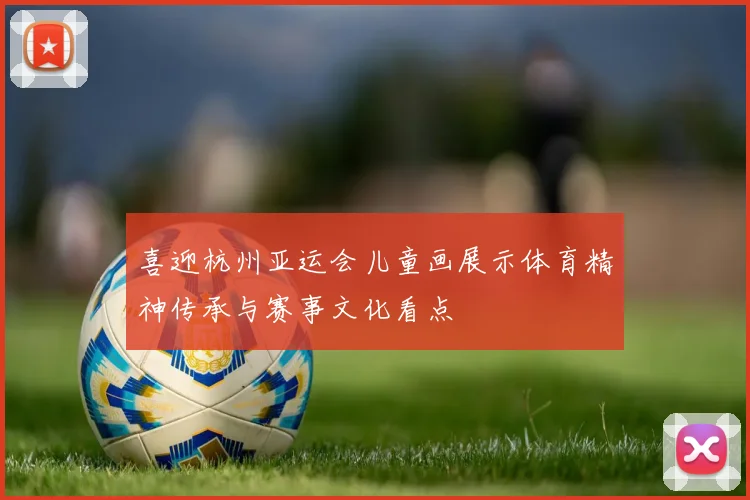 喜迎杭州亚运会儿童画展示体育精神传承与赛事文化看点