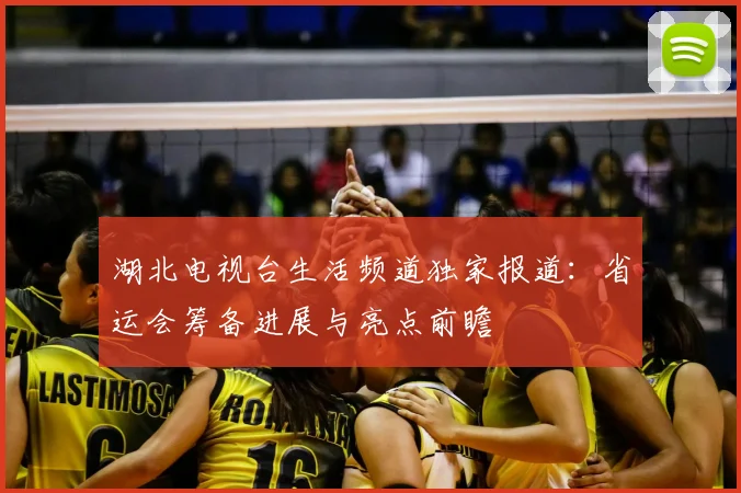 湖北电视台生活频道独家报道：省运会筹备进展与亮点前瞻