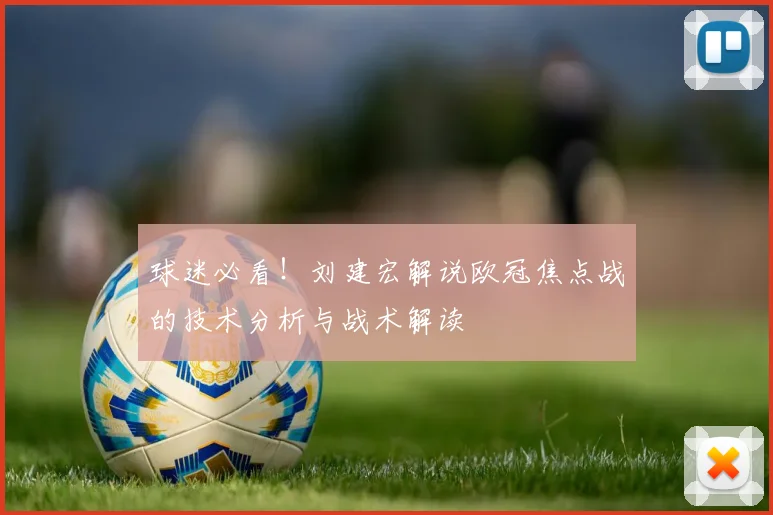 球迷必看！刘建宏解说欧冠焦点战的技术分析与战术解读