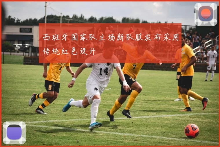 西班牙国家队主场新队服发布采用传统红色设计