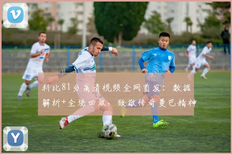 科比81分高清视频全网首发：数据解析+全场回放，致敬传奇曼巴精神