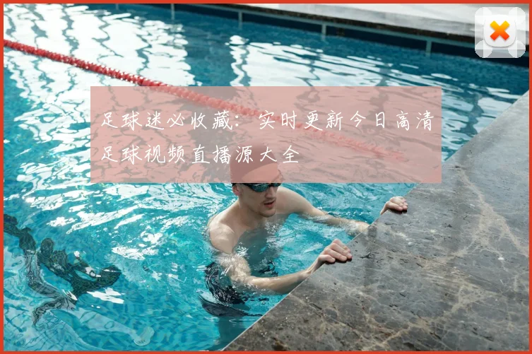 足球迷必收藏：实时更新今日高清足球视频直播源大全