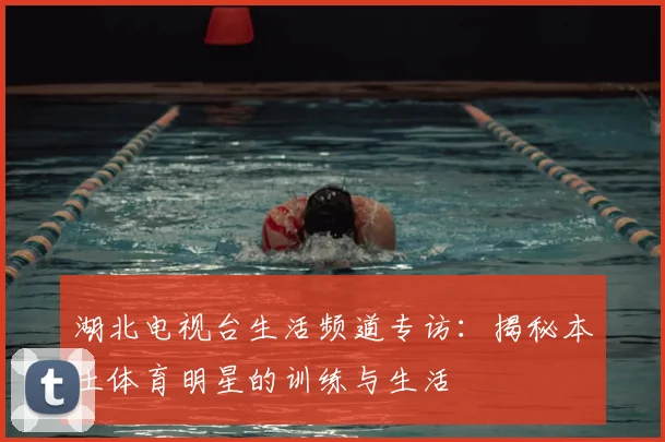 湖北电视台生活频道专访：揭秘本土体育明星的训练与生活