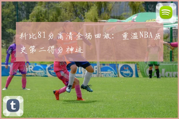科比81分高清全场回放：重温NBA历史第二得分神迹