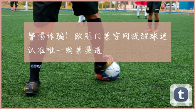 警惕诈骗！欧冠门票官网提醒球迷认准唯一购票渠道