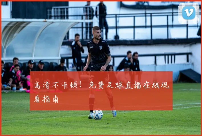 高清不卡顿！免费足球直播在线观看指南