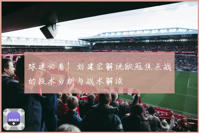 球迷必看！刘建宏解说欧冠焦点战的技术分析与战术解读