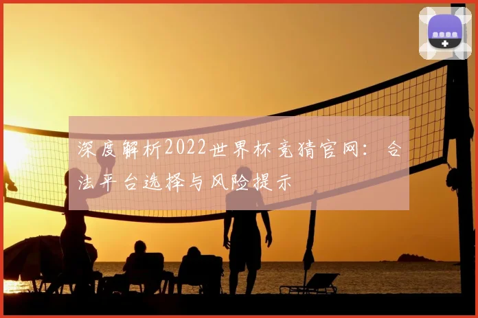 深度解析2022世界杯竞猜官网：合法平台选择与风险提示