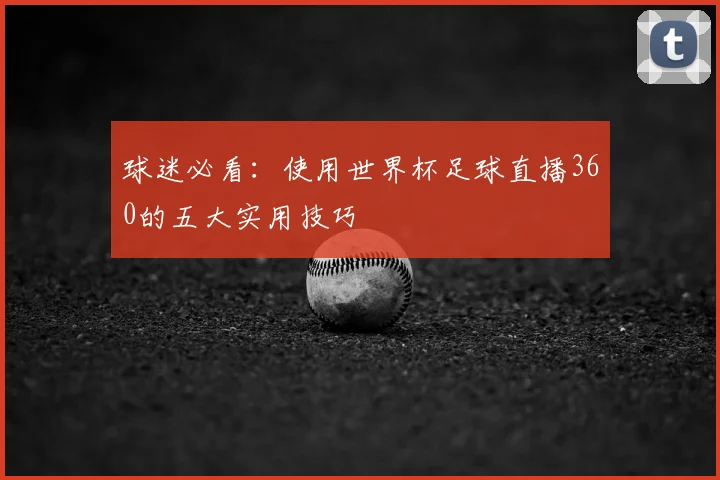 球迷必看：使用世界杯足球直播360的五大实用技巧