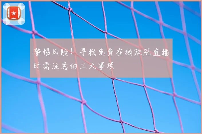 警惕风险！寻找免费在线欧冠直播时需注意的三大事项
