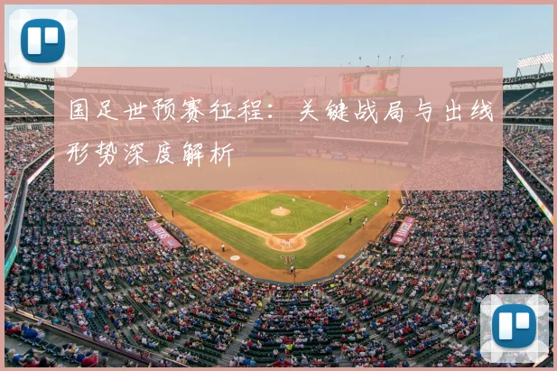 国足世预赛征程：关键战局与出线形势深度解析