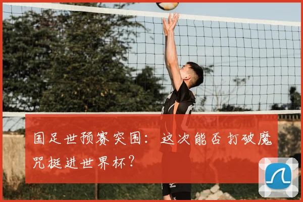 国足世预赛突围：这次能否打破魔咒挺进世界杯？
