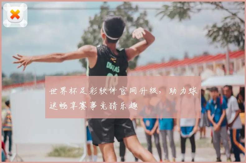 世界杯足彩软件官网升级,助力球迷畅享赛事竞猜乐趣
