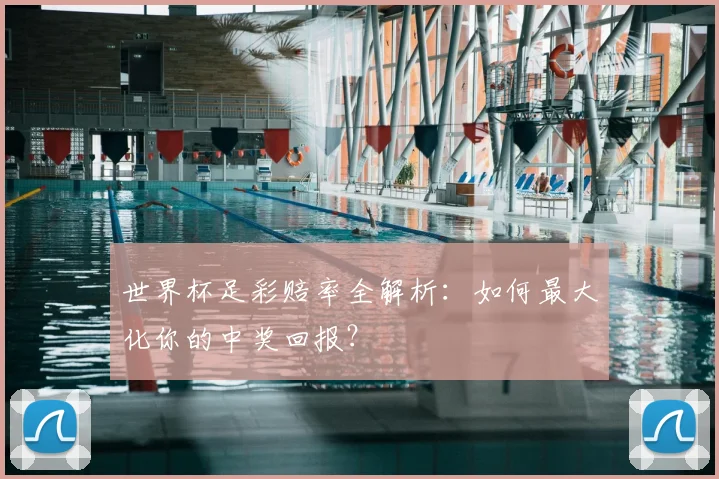 世界杯足彩赔率全解析:如何最大化你的中奖回报?