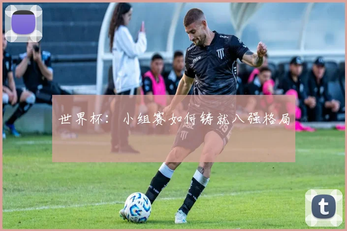 世界杯：小组赛如何铸就八强格局