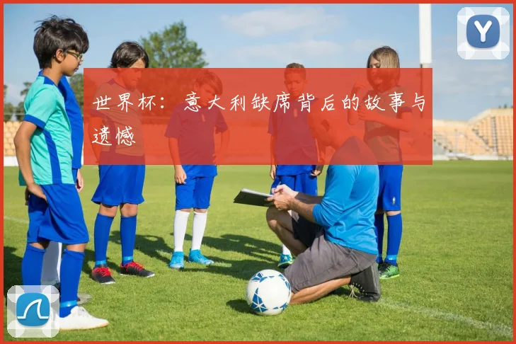 世界杯：意大利缺席背后的故事与遗憾