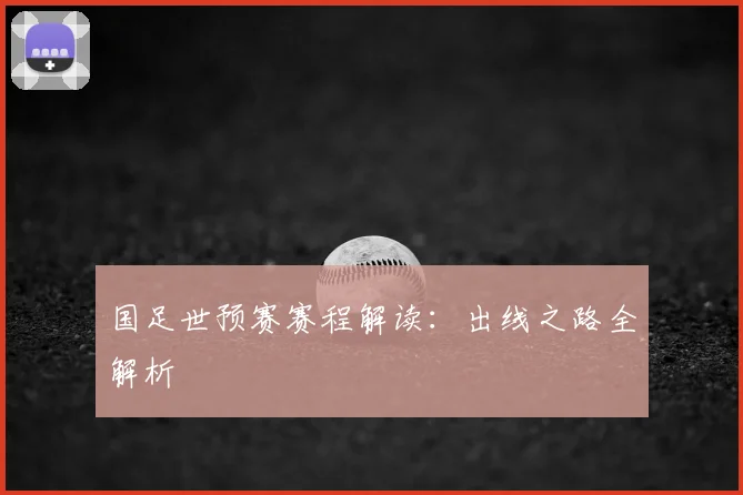 国足世预赛赛程解读：出线之路全解析