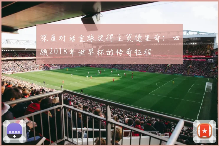 深度对话金球奖得主莫德里奇:回顾2018年世界杯的传奇征程