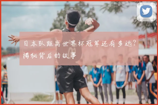 日本队距离世界杯冠军还有多远？揭秘背后的故事