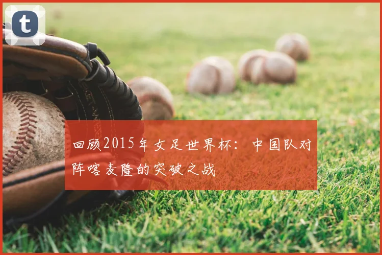 回顾2015年女足世界杯:中国队对阵喀麦隆的突破之战