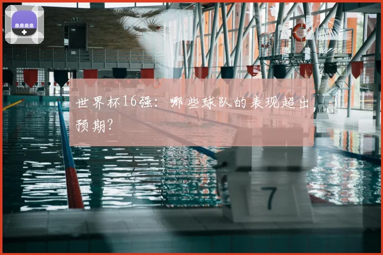世界杯16强:哪些球队的表现超出预期?