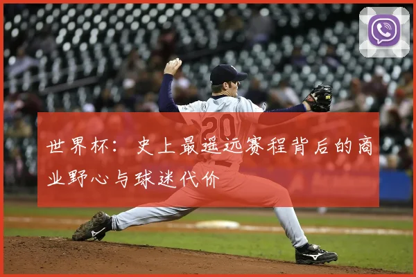 世界杯：史上最遥远赛程背后的商业野心与球迷代价