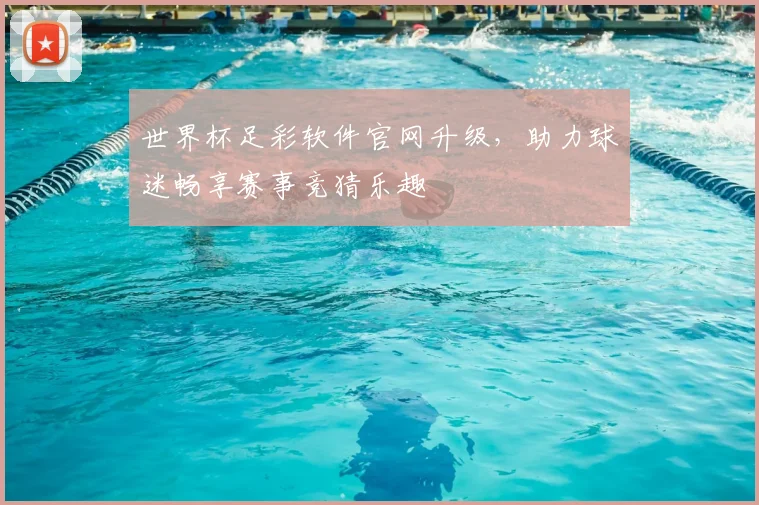 世界杯足彩软件官网升级,助力球迷畅享赛事竞猜乐趣