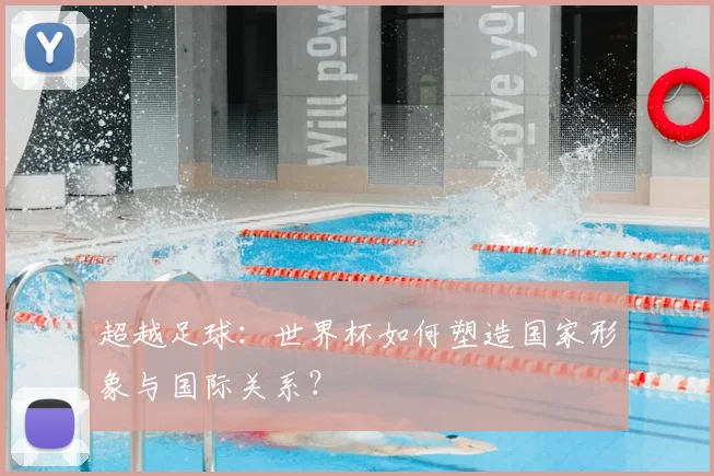 超越足球：世界杯如何塑造国家形象与国际关系？