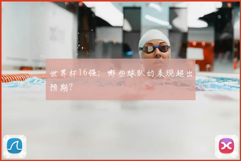 世界杯16强:哪些球队的表现超出预期?