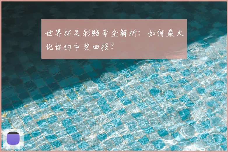 世界杯足彩赔率全解析：如何最大化你的中奖回报？
