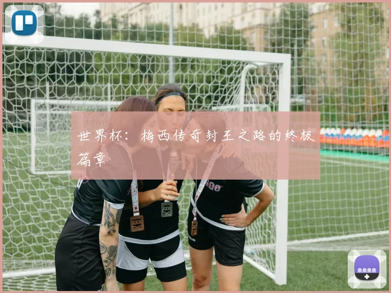 世界杯：梅西传奇封王之路的终极篇章