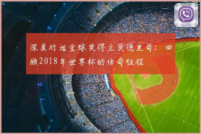 深度对话金球奖得主莫德里奇:回顾2018年世界杯的传奇征程