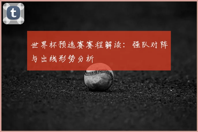 世界杯预选赛赛程解读:强队对阵与出线形势分析