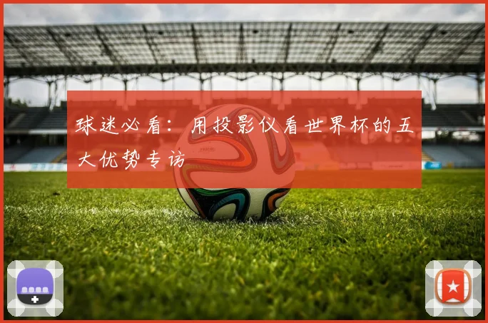 球迷必看:用投影仪看世界杯的五大优势专访