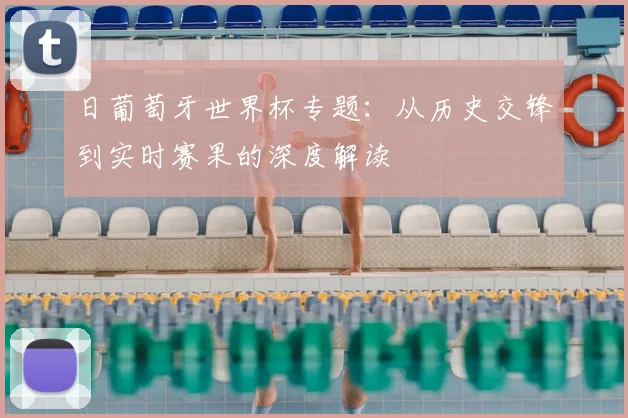 日葡萄牙世界杯专题：从历史交锋到实时赛果的深度解读
