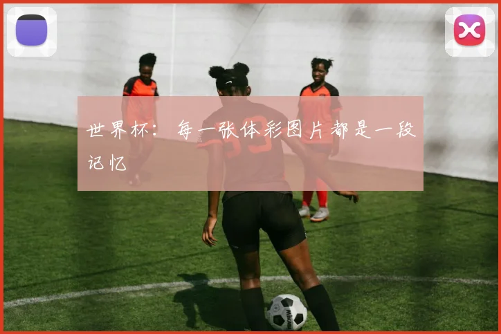 世界杯：每一张体彩图片都是一段记忆